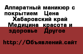 Аппаратный маникюр с покрытием › Цена ­ 400 - Хабаровский край Медицина, красота и здоровье » Другое   